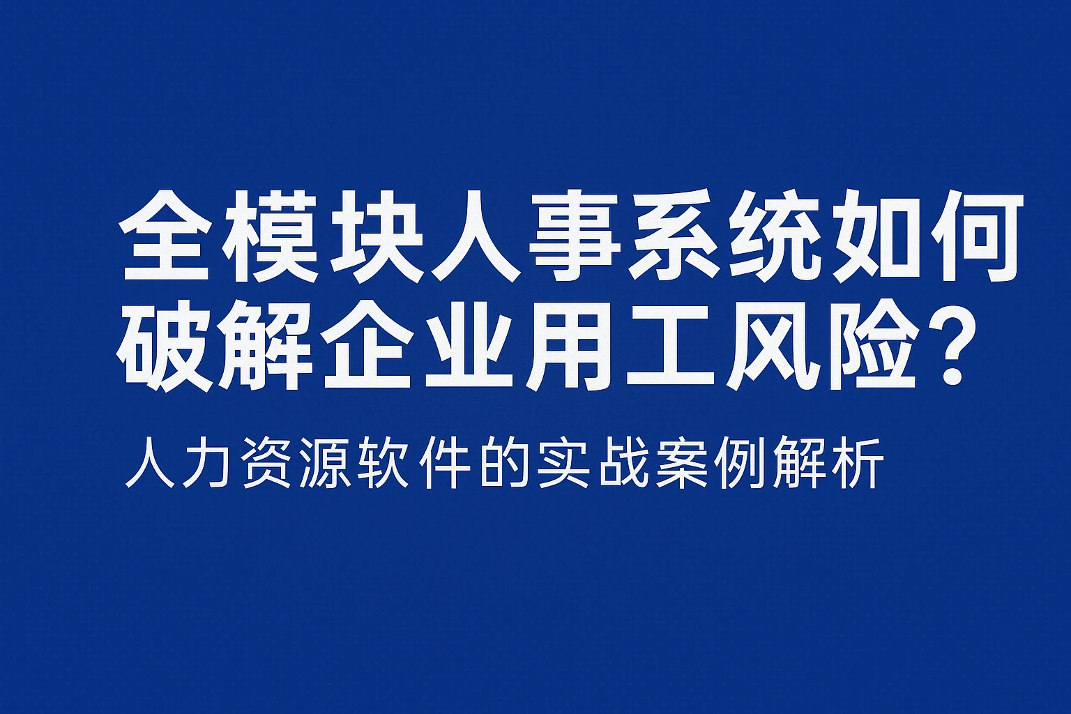 全模块人事系统如何破解企业用工风险？人力资源软件的实战案例解析