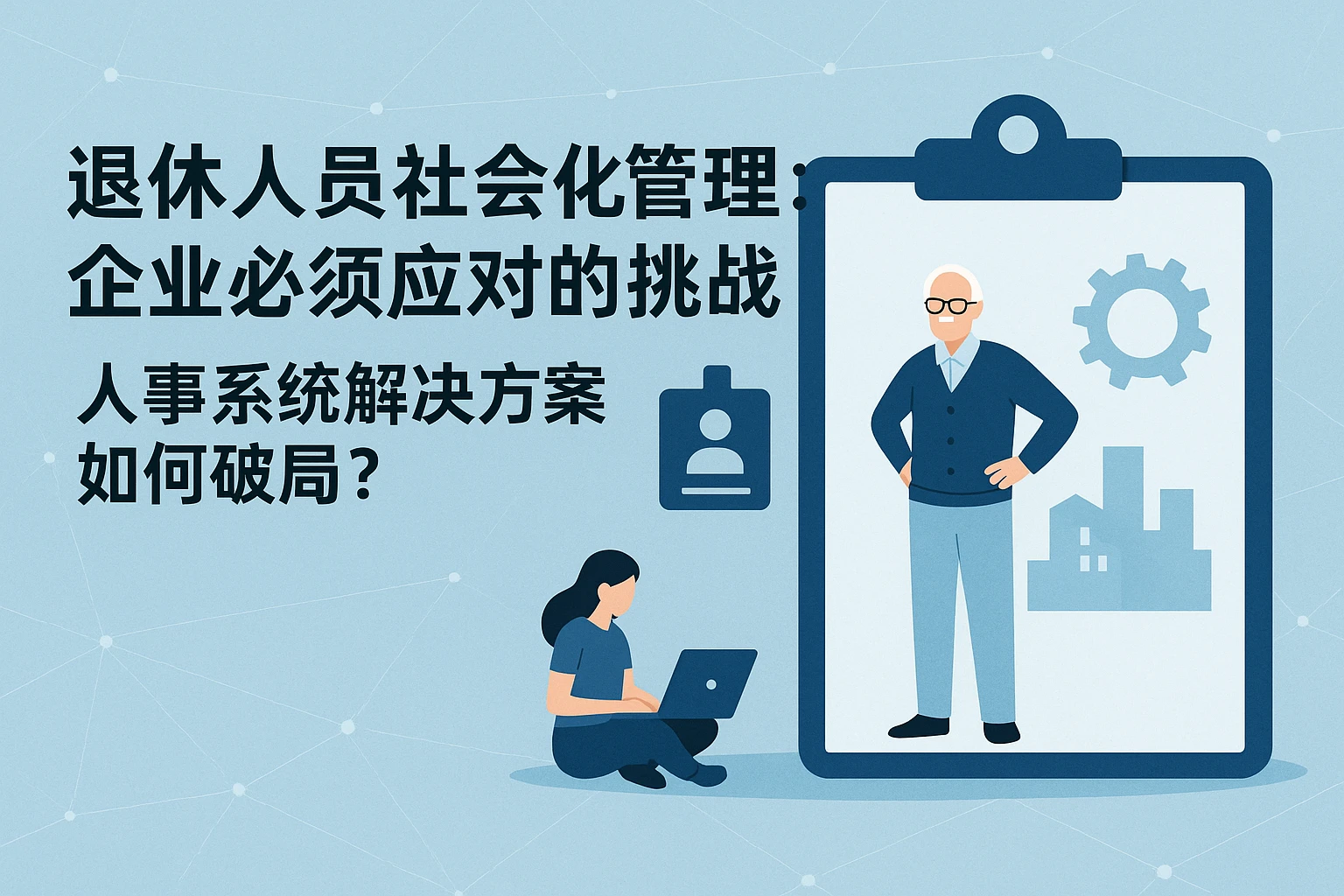 退休人员社会化管理：企业必须应对的挑战，人事系统解决方案如何破局？