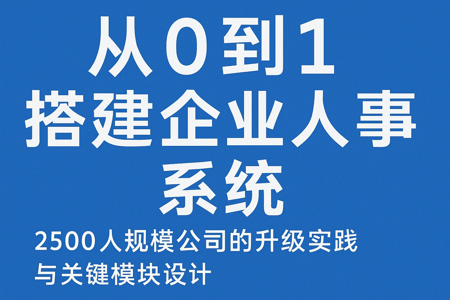 从0到1搭建企业人事系统：2500人规模公司的升级实践与关键模块设计