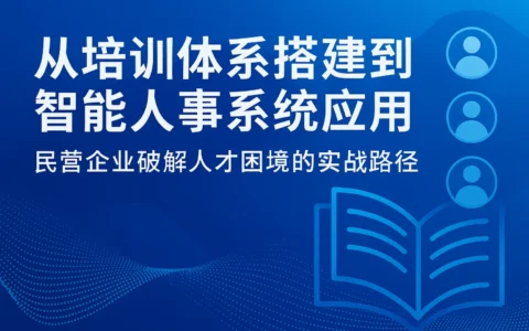 从培训体系搭建到智能人事系统应用：民营企业破解人才困境的实战路径