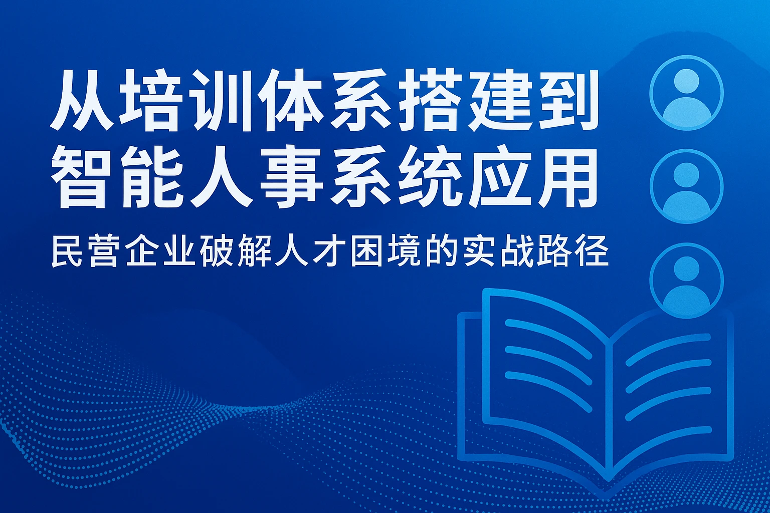 从培训体系搭建到智能人事系统应用：民营企业破解人才困境的实战路径