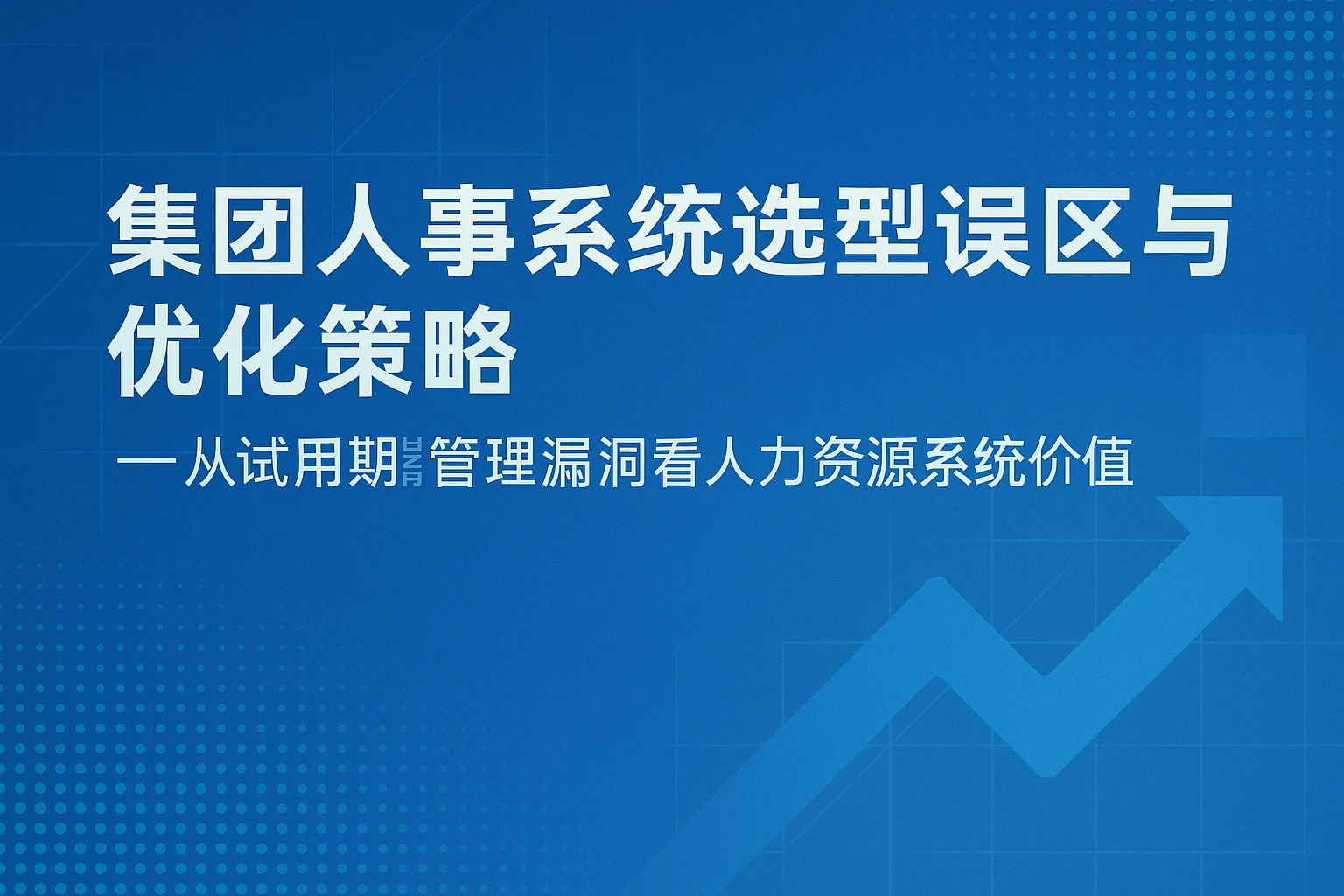 集团人事系统选型误区与优化策略——从试用期管理漏洞看人力资源系统价值