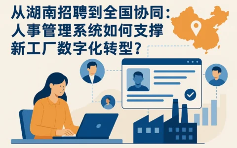 从湖南招聘到全国协同：人事管理系统如何支撑新工厂数字化转型？