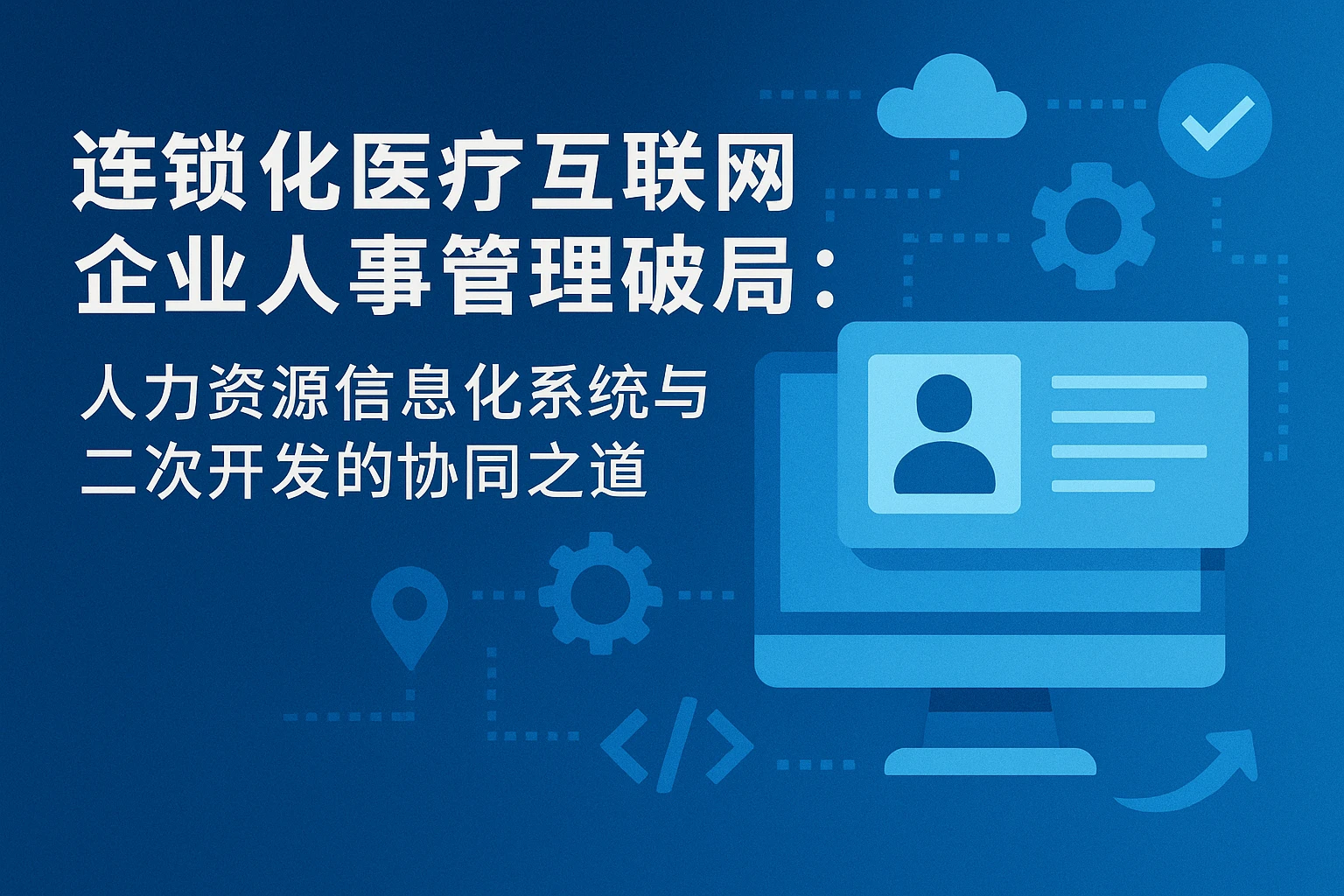 连锁化医疗互联网企业人事管理破局：人力资源信息化系统与二次开发的协同之道