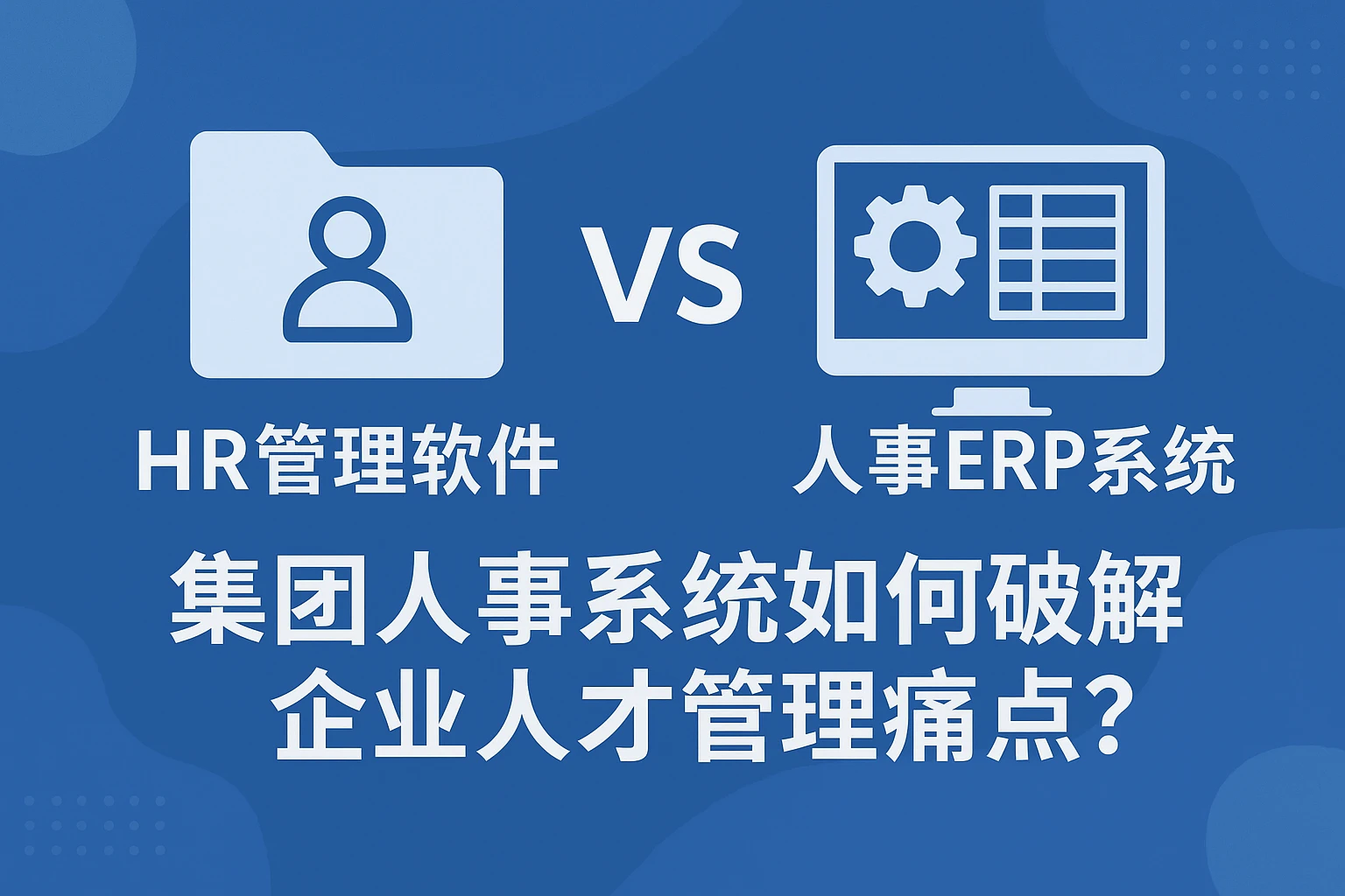 HR管理软件 vs 人事ERP系统：集团人事系统如何破解企业人才管理痛点？