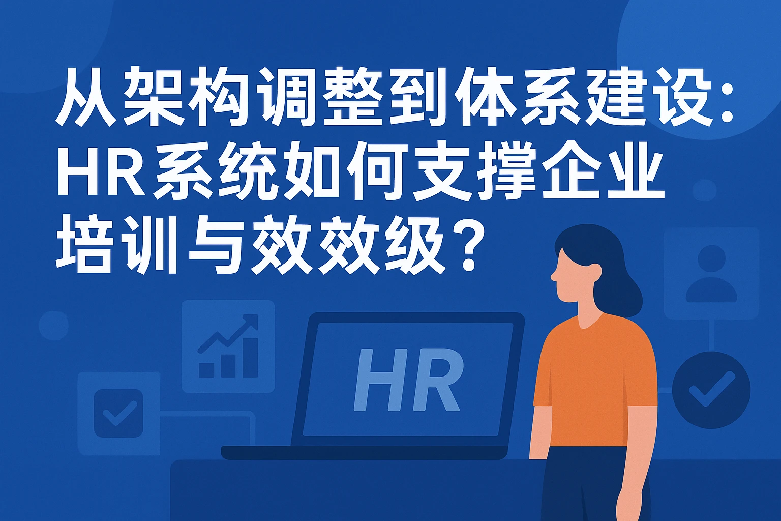 从架构调整到体系构建：HR系统如何支撑企业培训与绩效升级？