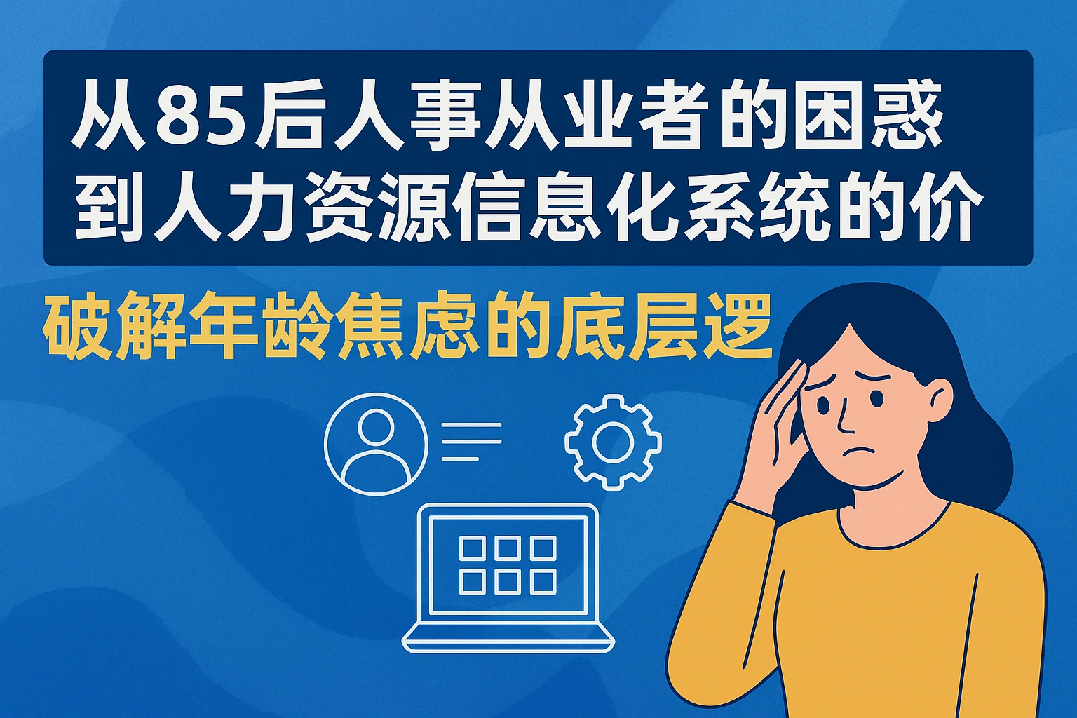 从85后人事从业者的困惑到人力资源信息化系统的价值：破解年龄焦虑的底层逻辑