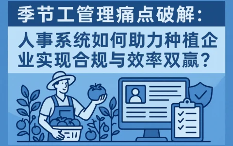 季节工管理痛点破解：人事系统如何助力种植企业实现合规与效率双赢？