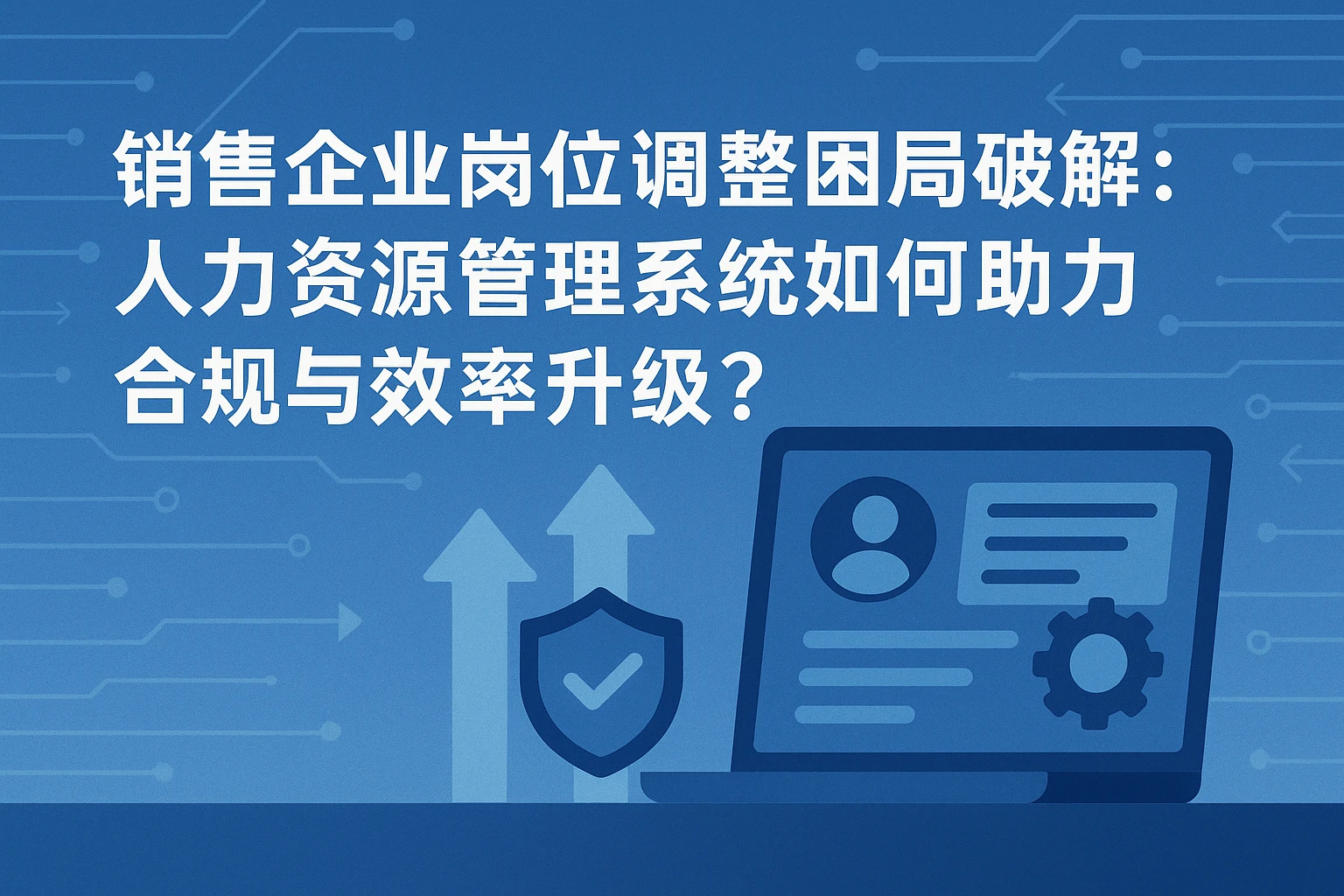销售企业岗位调整困局破解：人力资源管理系统如何助力合规与效率升级？