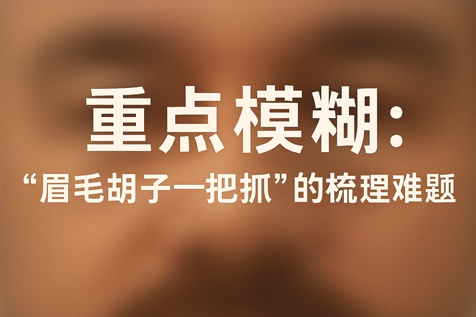 2. 重点模糊：“眉毛胡子一把抓”的梳理难题