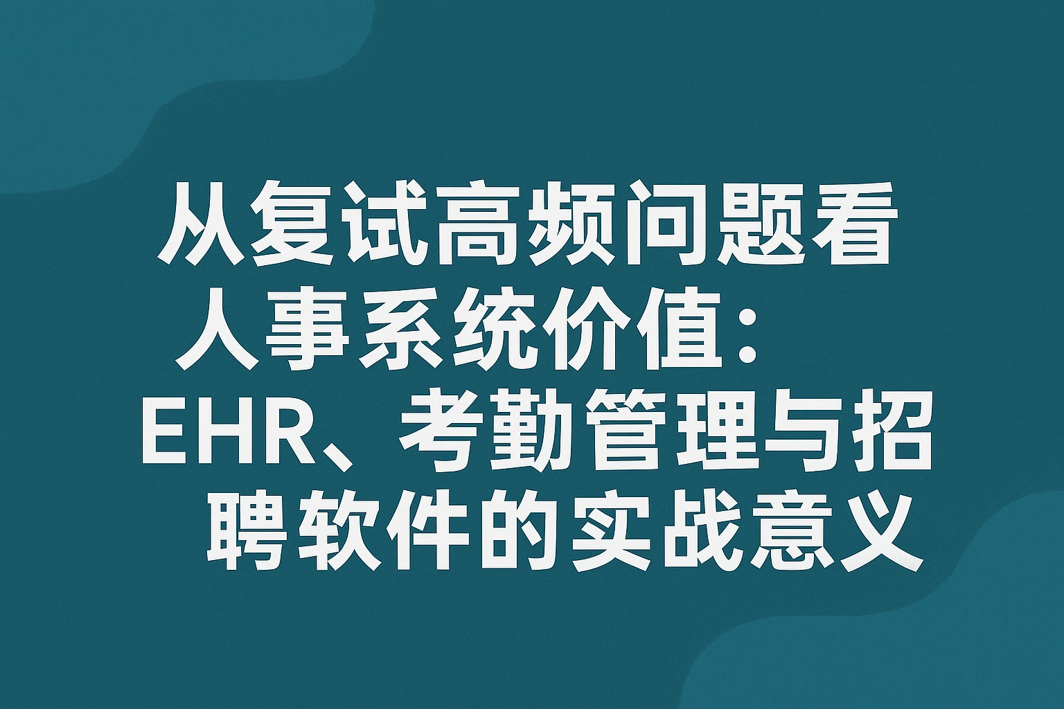从复试高频问题看人事系统价值：EHR、考勤管理与招聘软件的实战意义