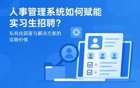 人事管理系统如何赋能实习生招聘？私有化部署与解决方案的实践价值