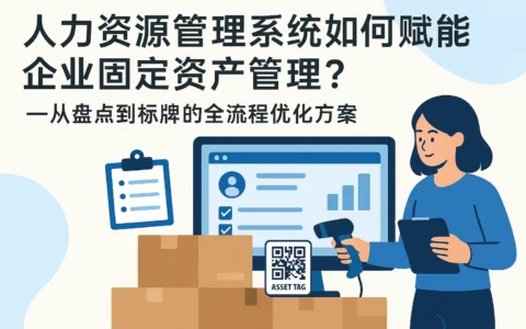 人力资源管理系统如何赋能企业固定资产管理？——从盘点到标牌的全流程优化方案