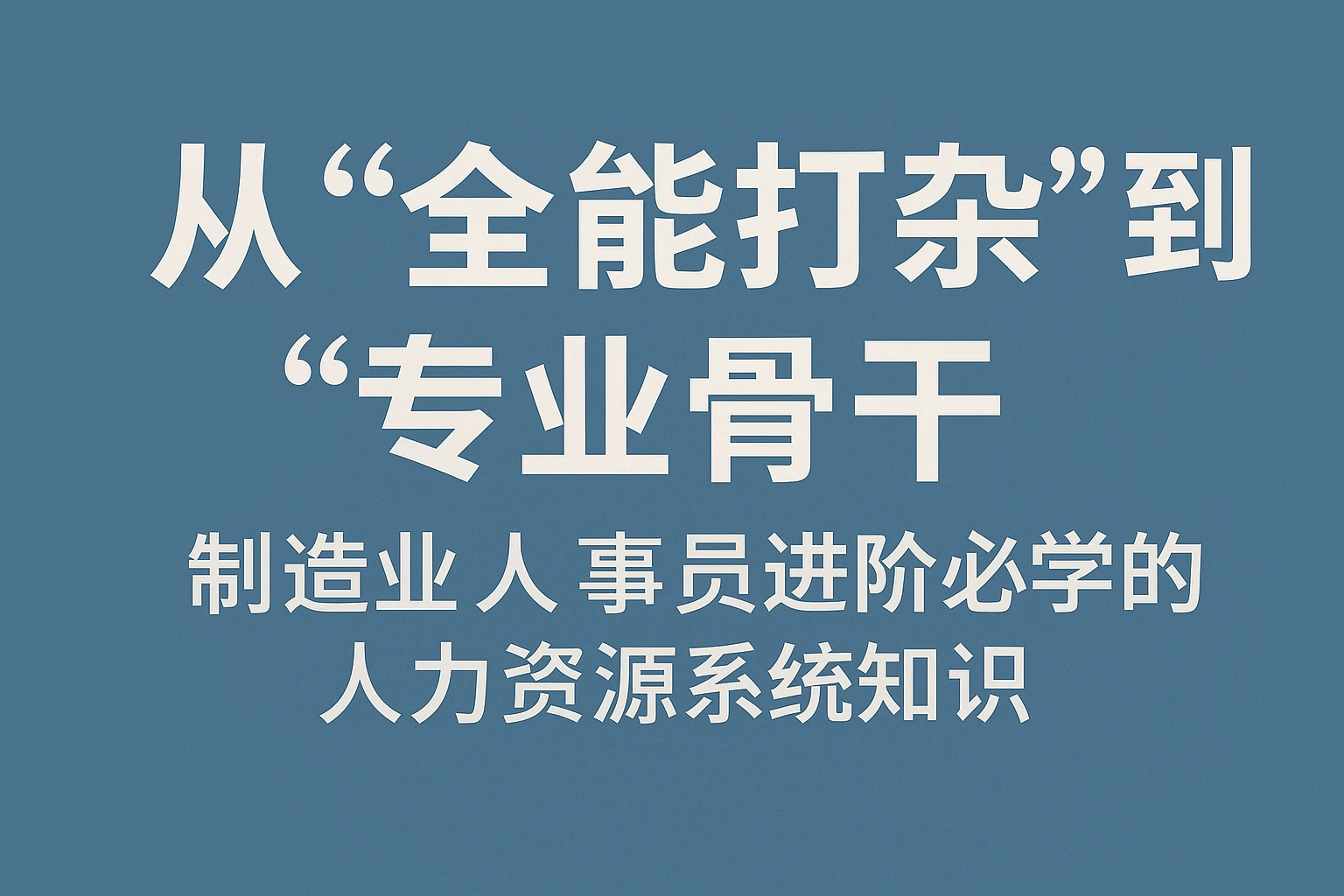 从“全能打杂”到“专业骨干”：制造业人事专员进阶必学的人力资源系统知识