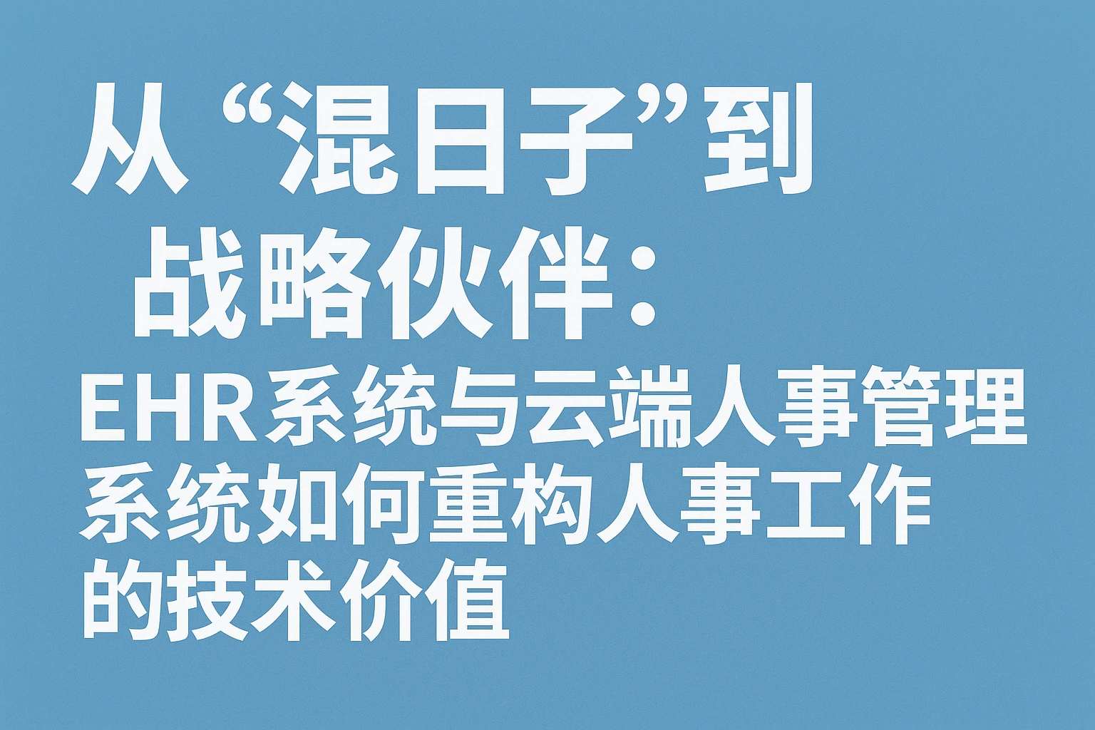 从“混日子”到“战略伙伴”：ehr系统与云端人事管理系统如何重构人事工作的技术价值