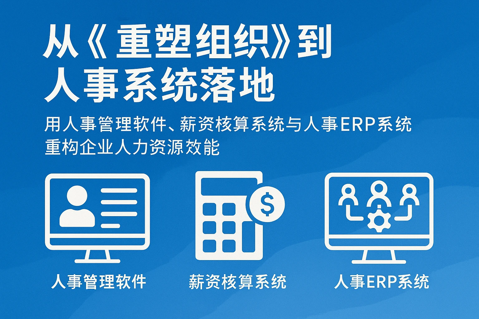 从《重塑组织》到人事系统落地：用人事管理软件、薪资核算系统与人事ERP系统重构企业人力资源效能