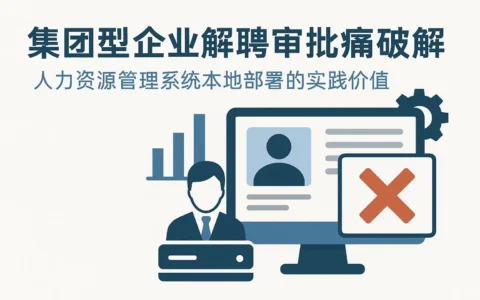 集团型企业解聘审批痛点破解：人力资源管理系统本地部署的实践价值