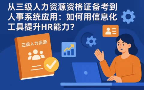 从三级人力资源资格证备考到人事系统应用：如何用信息化工具提升HR能力？