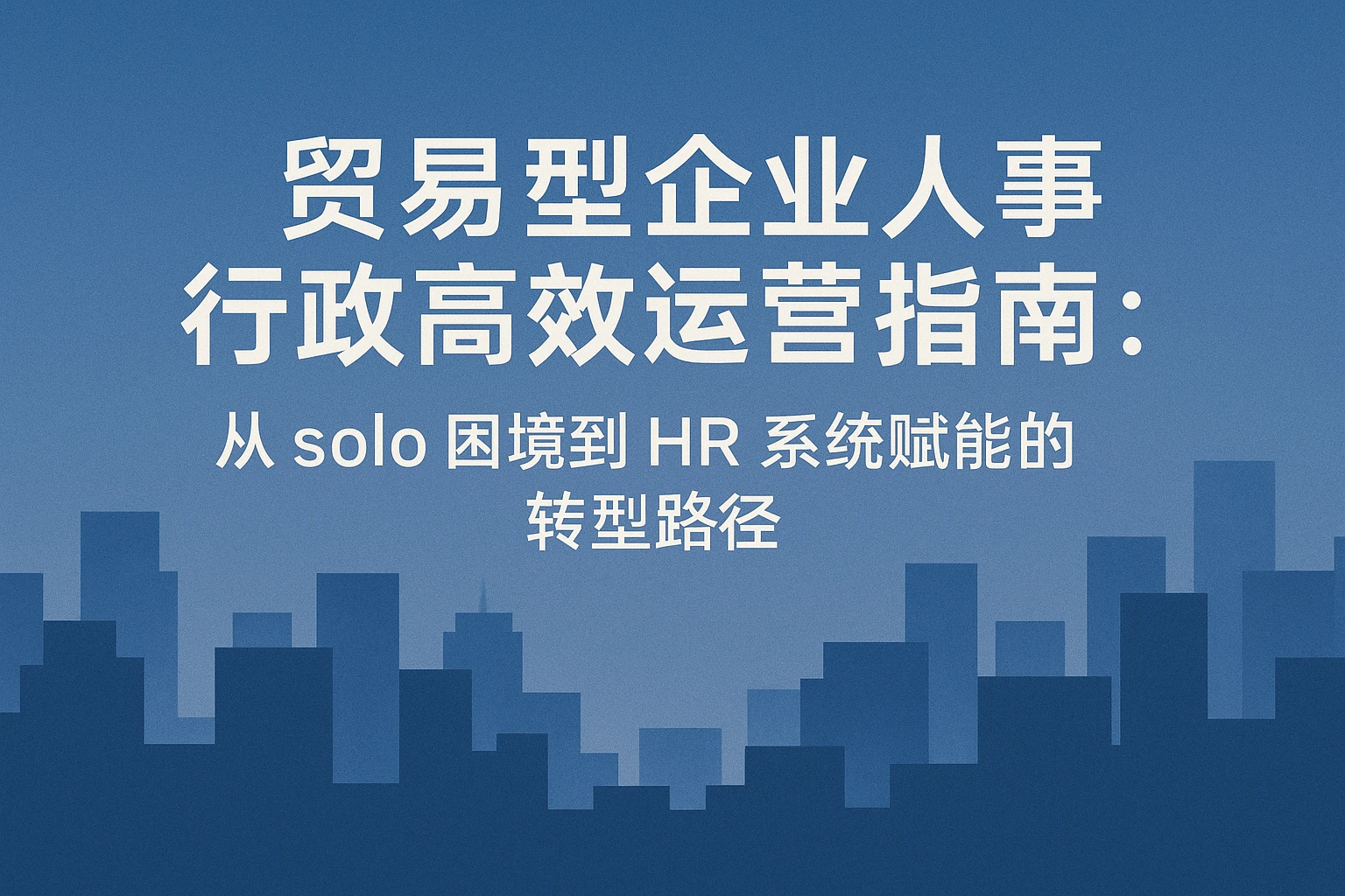 贸易型企业人事行政高效运营指南：从 solo 困境到 HR 系统赋能的转型路径