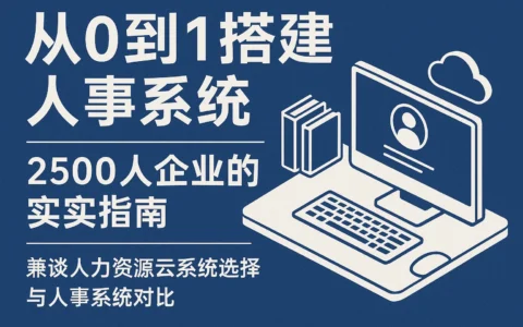 从0到1搭建人事系统：2500人企业的实践指南——兼谈人力资源云系统选择与人事系统对比