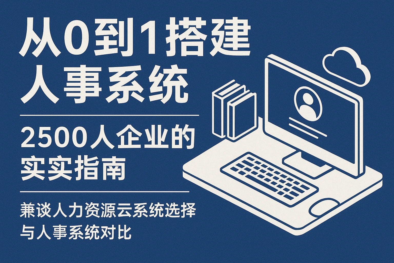 从0到1搭建人事系统：2500人企业的实践指南——兼谈人力资源云系统选择与人事系统对比