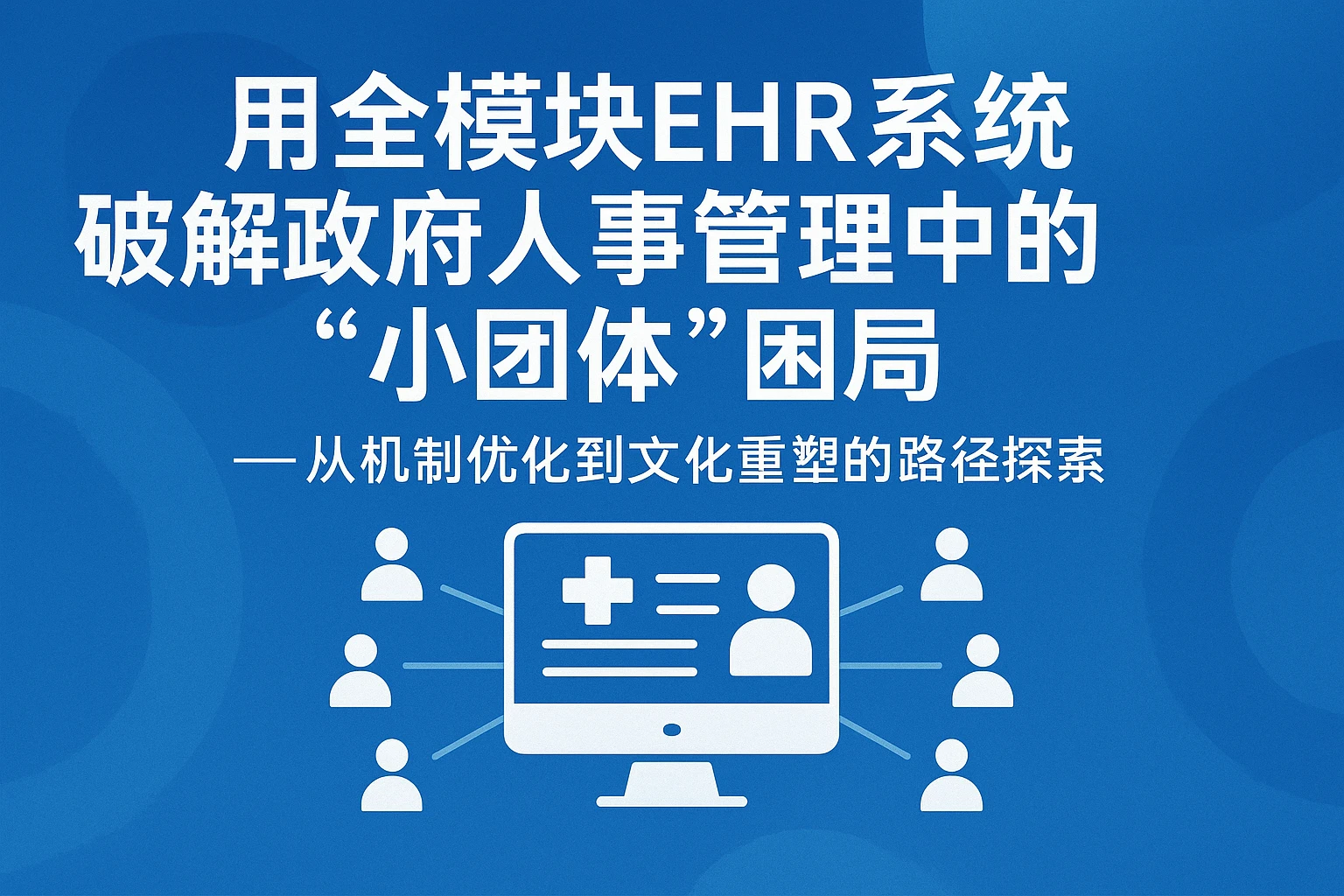用全模块EHR系统破解政府人事管理中的“小团体”困局——从机制优化到文化重塑的路径探索