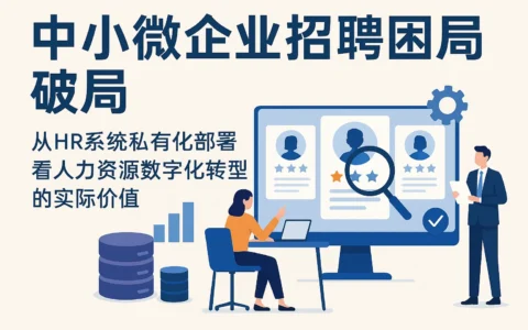 中小微企业招聘困局破局：从HR系统私有化部署看人力资源数字化转型的实际价值