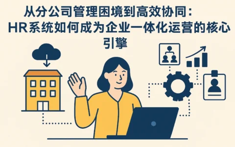 从分公司管理困境到高效协同：HR系统如何成为企业一体化运营的核心引擎