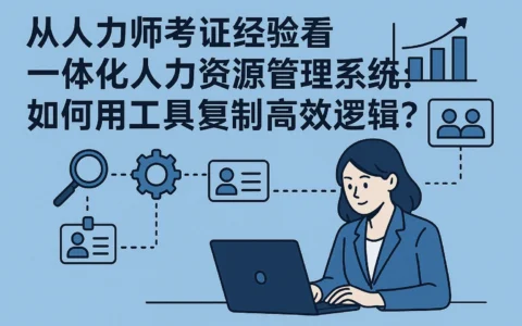 从人力师考证经验看一体化人力资源管理系统：如何用工具复制高效逻辑？