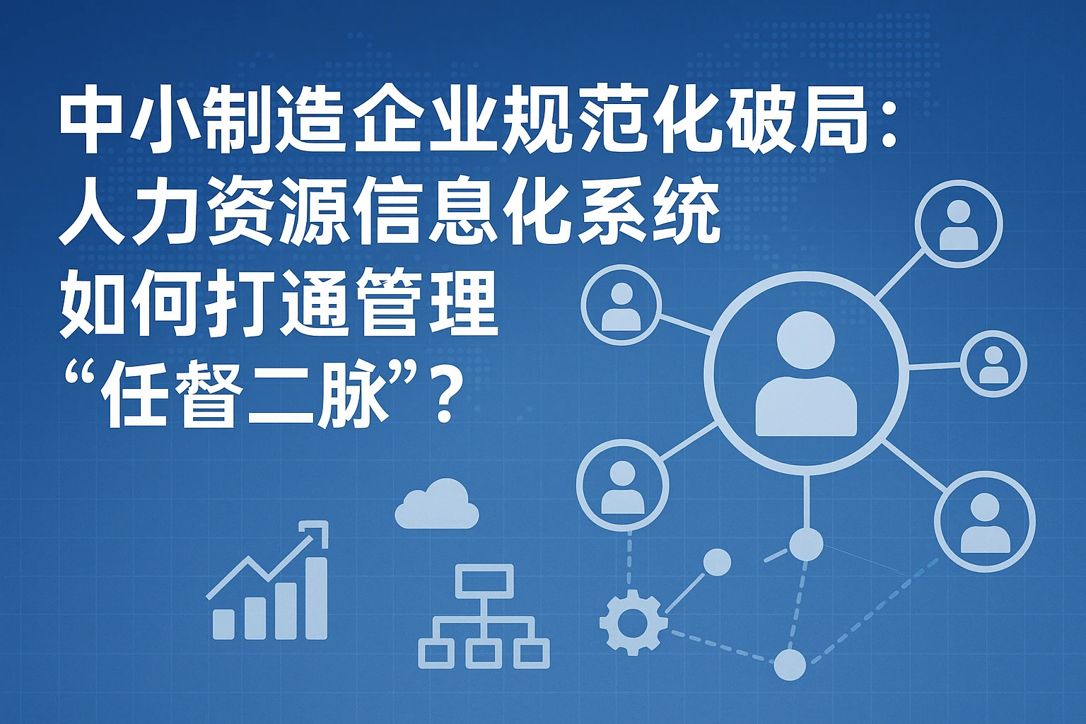 中小制造企业规范化破局：人力资源信息化系统如何打通管理“任督二脉”？