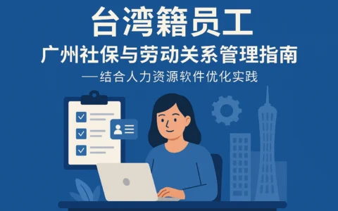 台湾籍员工广州社保与劳动关系管理指南——结合人力资源软件优化实践