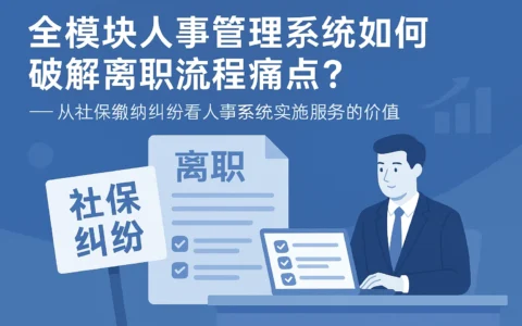 全模块人事管理系统如何破解离职流程痛点？——从社保缴纳纠纷看人事系统实施服务的价值