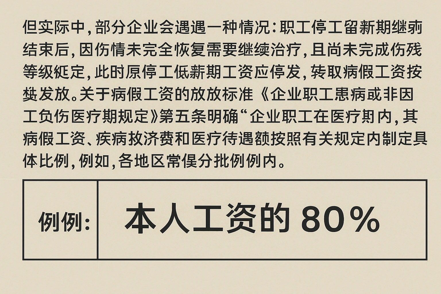 但实践中，部分企业会遇到另一种情况：职工停工留薪期结束后，因伤情未完全恢复需要继续治疗，且尚未完成伤残等级鉴定，此时原停工留薪期工资应停发，转而按照病假工资标准发放。关于病假工资的发放标准，《企业职工患病或非因工负伤医疗期规定》第五条明确：“企业职工在医疗期内，其病假工资、疾病救济费和医疗待遇按照有关规定执行。”而各地区通常会在法定框架内制定具体比例，例如：
