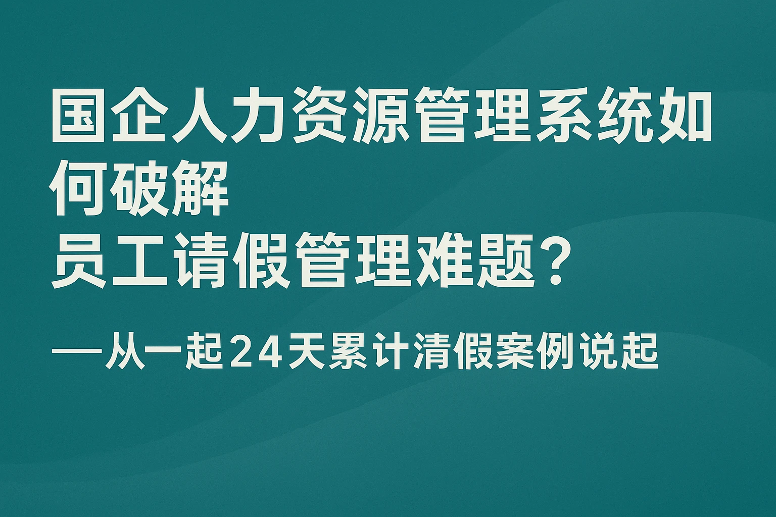 国企人力资源管理系统如何破解员工请假管理难题？——从一起24天累计请假案例说起