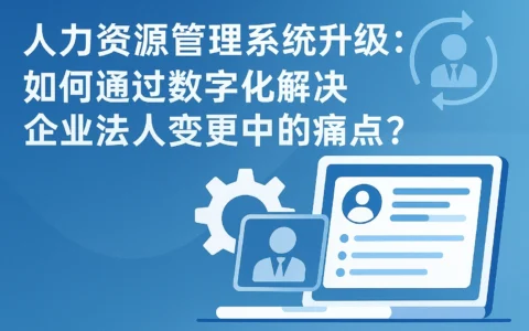 人力资源管理系统升级：如何通过数字化解决企业法人变更中的痛点？