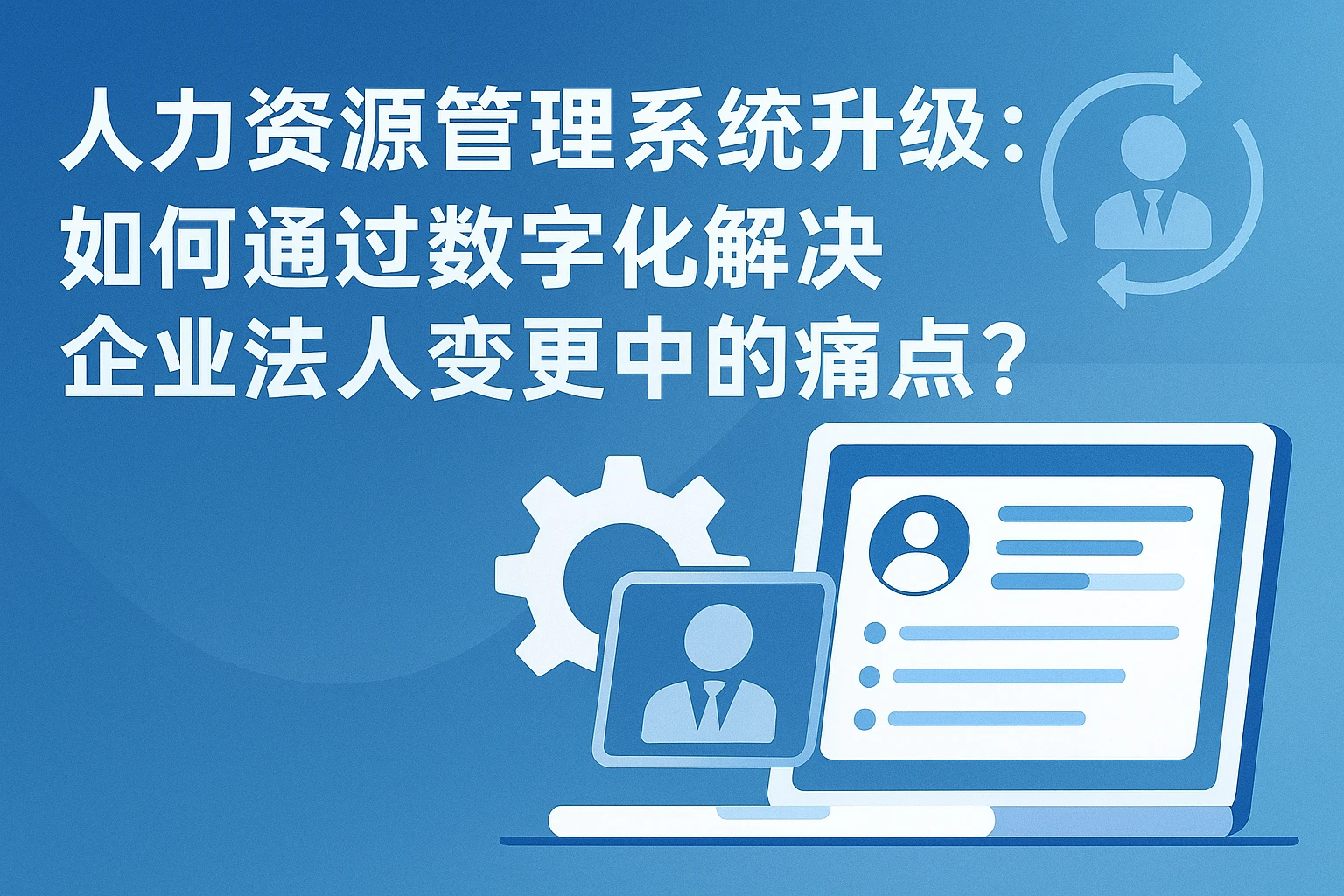 人力资源管理系统升级：如何通过数字化解决企业法人变更中的痛点？