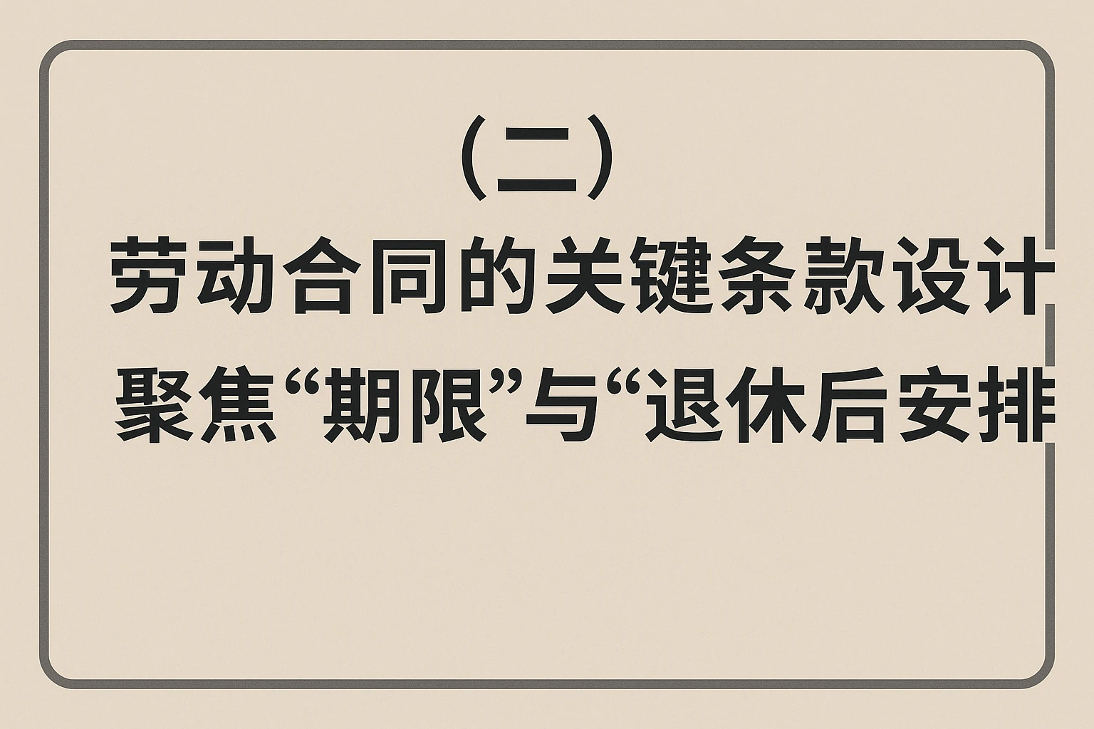 （二）劳动合同的关键条款设计：聚焦“期限”与“退休后安排”