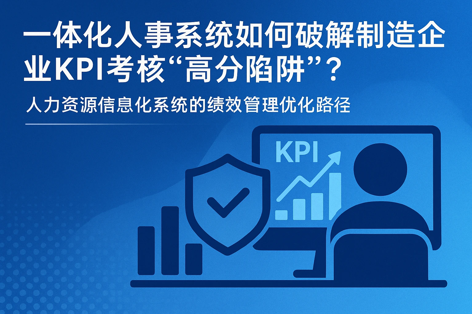 一体化人事系统如何破解制造企业KPI考核“高分陷阱”？——人力资源信息化系统的绩效管理优化路径
