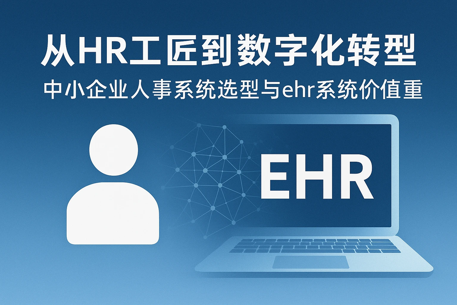 从HR工匠到数字化转型：中小企业人事系统选型与ehr系统价值重构