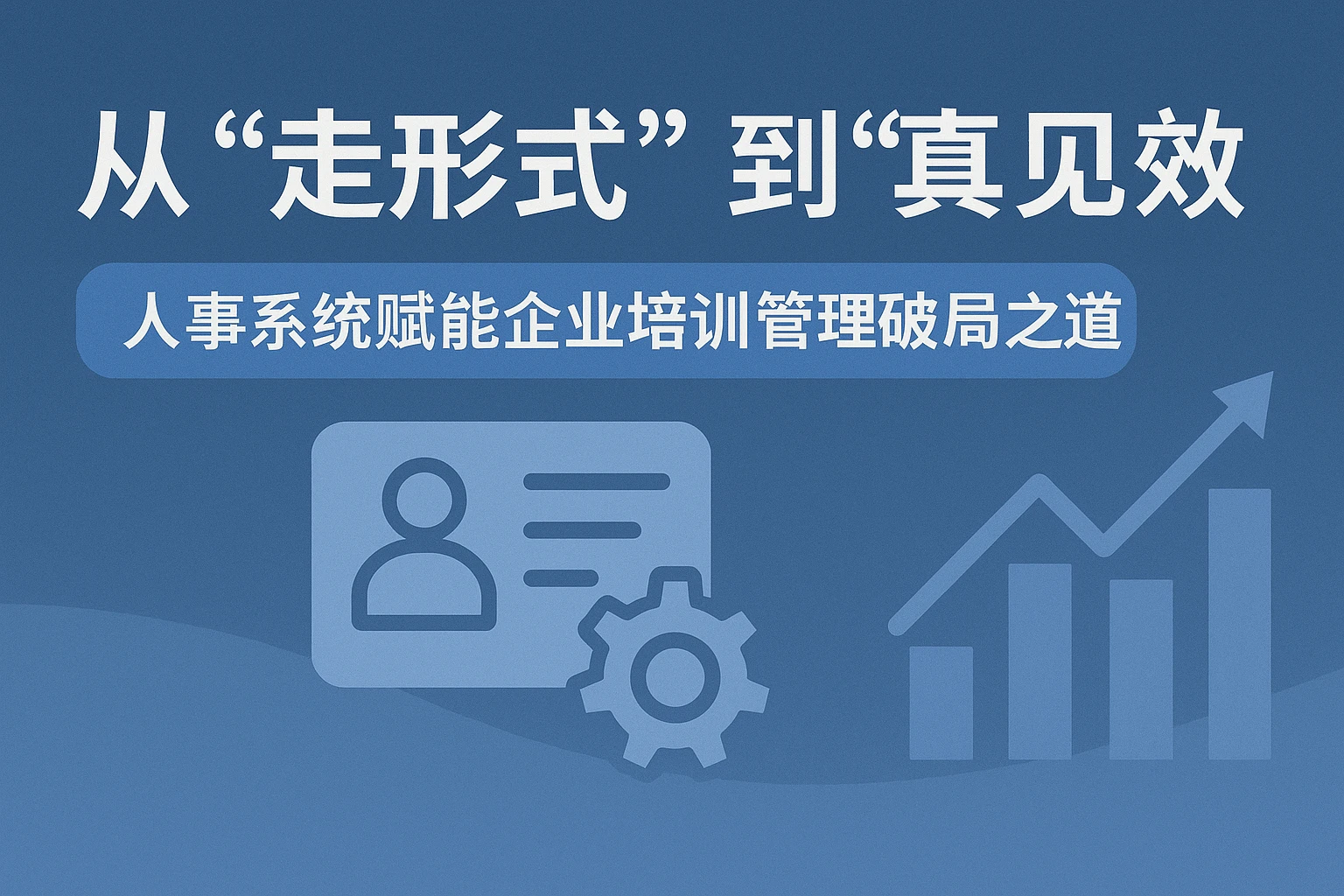 从“走形式”到“真见效”：人事系统赋能企业培训管理破局之道