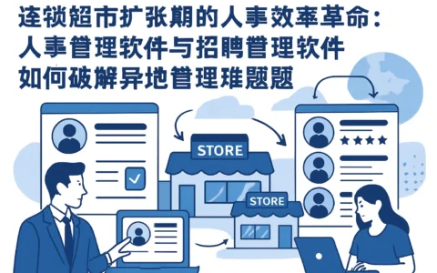 连锁超市扩张期的人事效率革命：人事管理软件与招聘管理软件如何破解异地管理难题？
