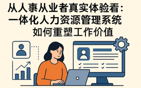 从人事从业者真实体验看：一体化人力资源管理系统如何重塑工作价值
