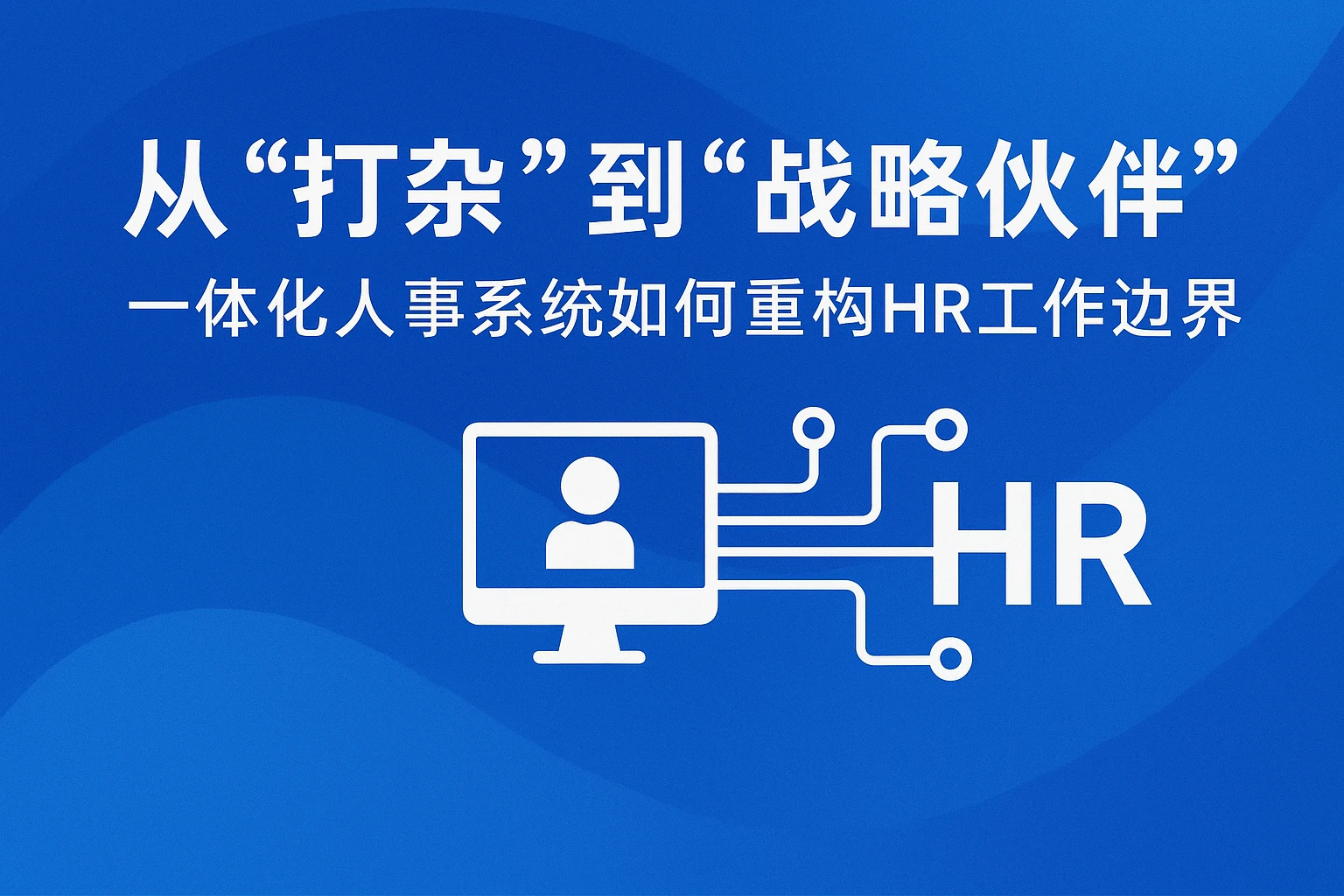 从“打杂”到“战略伙伴”：一体化人事系统如何重构HR工作边界