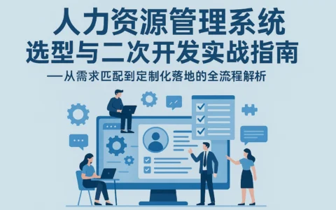 人力资源管理系统选型与二次开发实战指南——从需求匹配到定制化落地的全流程解析