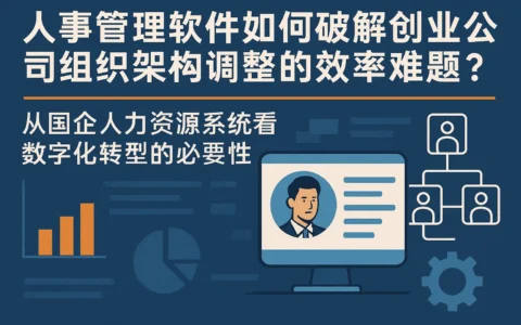 人事管理软件如何破解创业公司组织架构调整的效率难题？——从国企人力资源系统看数字化转型的必要性