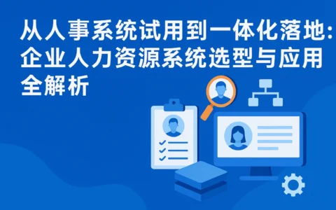 从人事系统试用到一体化落地：企业人力资源系统选型与应用全解析
