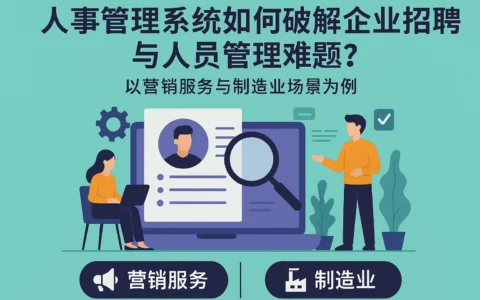 人事管理系统如何破解企业招聘与人员管理难题？以营销服务与制造业场景为例