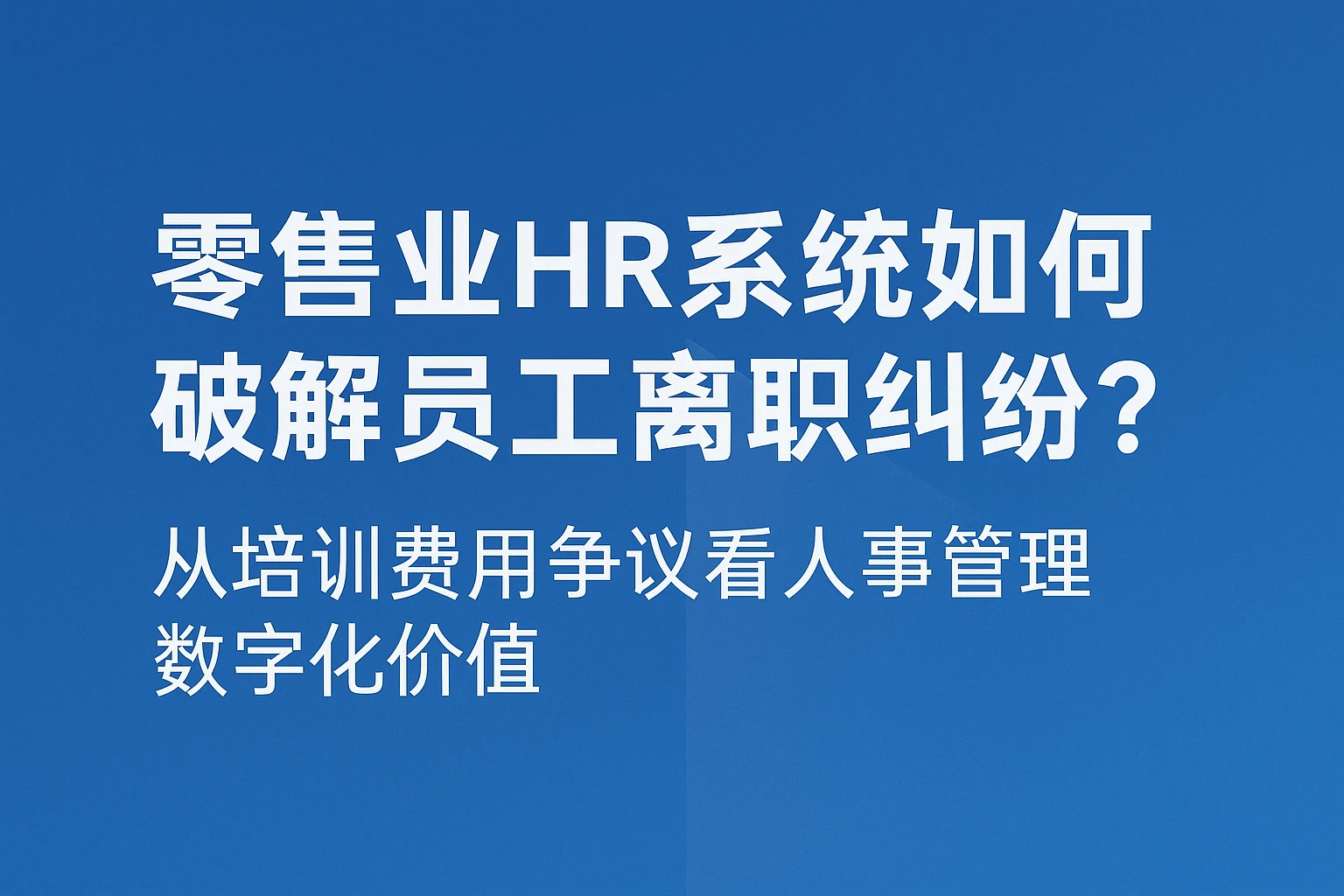 零售业HR系统如何破解员工离职纠纷？从培训费用争议看人事管理数字化价值