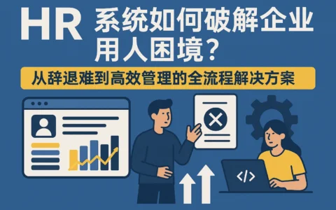 HR系统如何破解企业用人困境？从辞退难到高效管理的全流程解决方案