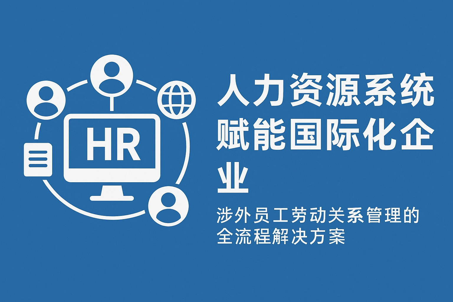 人力资源系统赋能国际化企业：涉外员工劳动关系管理的全流程解决方案